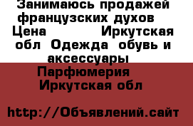 Занимаюсь продажей французских духов  › Цена ­ 1 500 - Иркутская обл. Одежда, обувь и аксессуары » Парфюмерия   . Иркутская обл.